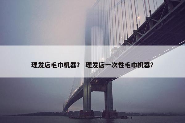 理发店毛巾机器？ 理发店一次性毛巾机器？