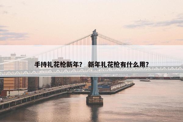 手持礼花枪新年？ 新年礼花枪有什么用？