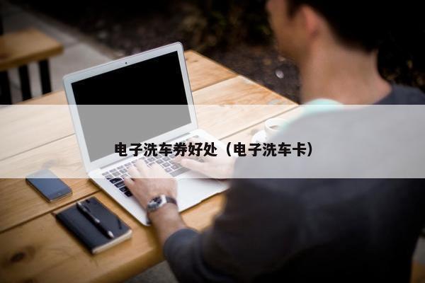 电子洗车券好处（电子洗车卡）