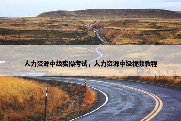 人力资源中级实操考试，人力资源中级视频教程