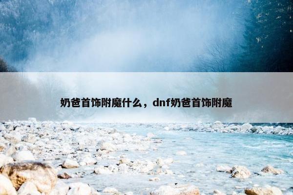 奶爸首饰附魔什么，dnf奶爸首饰附魔