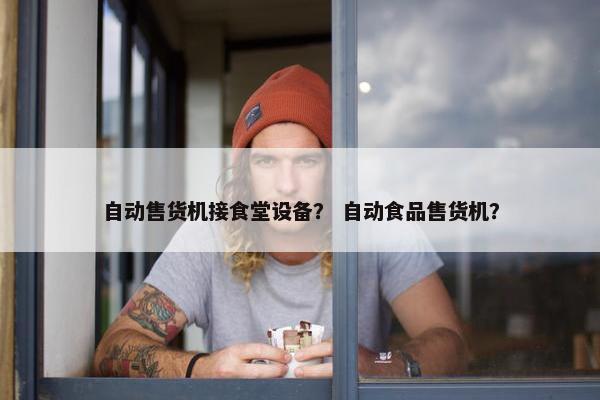 自动售货机接食堂设备？ 自动食品售货机？