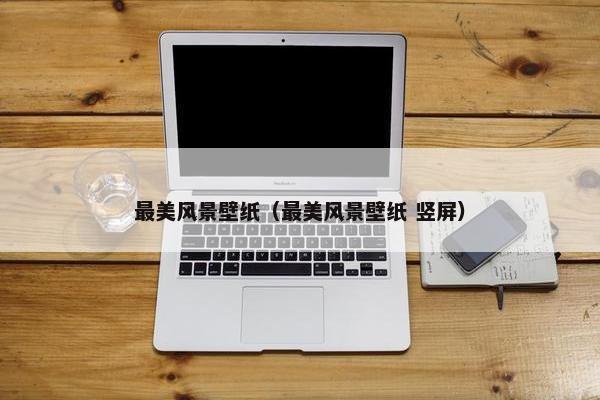 最美风景壁纸（最美风景壁纸 竖屏）