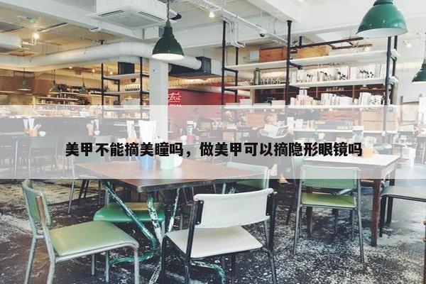 美甲不能摘美瞳吗，做美甲可以摘隐形眼镜吗