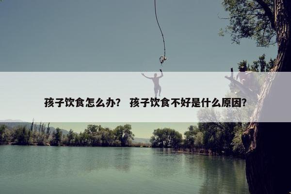 孩子饮食怎么办？ 孩子饮食不好是什么原因？