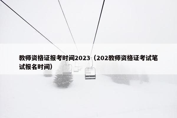 教师资格证报考时间2023（202教师资格证考试笔试报名时间）