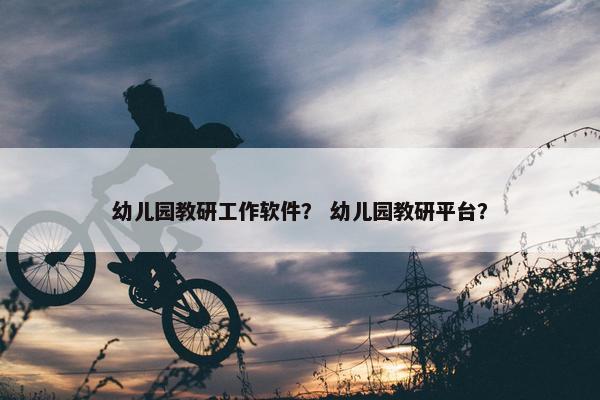 幼儿园教研工作软件？ 幼儿园教研平台？