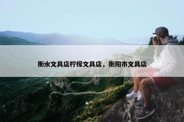 衡水文具店柠檬文具店，衡阳市文具店
