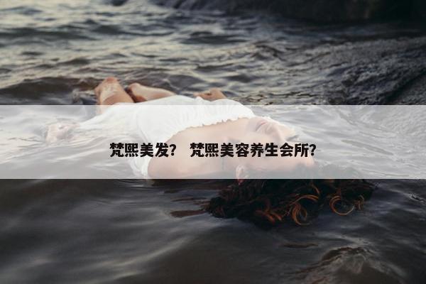 梵熙美发？ 梵熙美容养生会所？