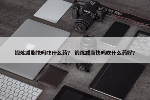 锻炼减脂快吗吃什么药？ 锻炼减脂快吗吃什么药好？