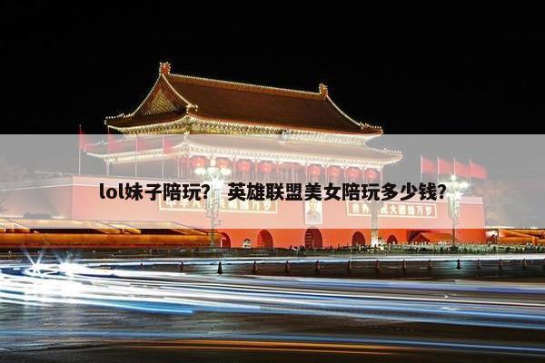 lol妹子陪玩？ 英雄联盟美女陪玩多少钱？