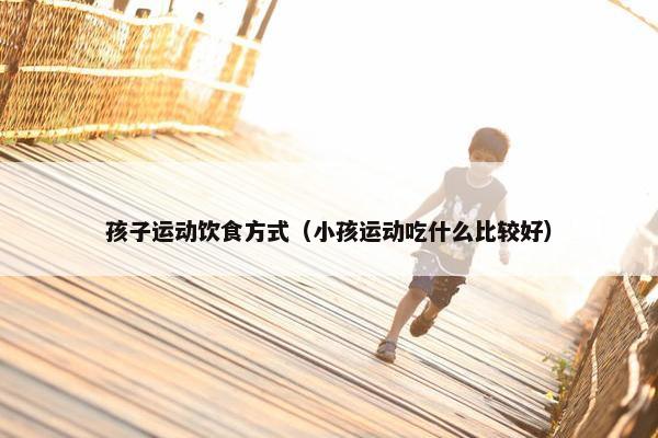 孩子运动饮食方式（小孩运动吃什么比较好）