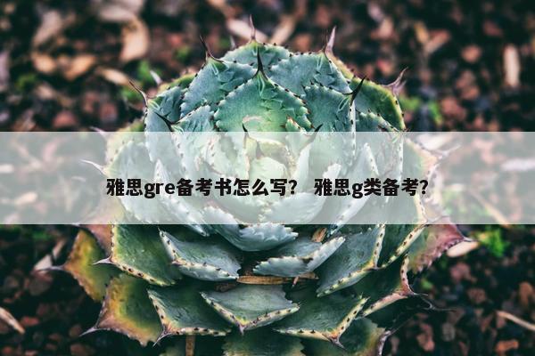 雅思gre备考书怎么写？ 雅思g类备考？