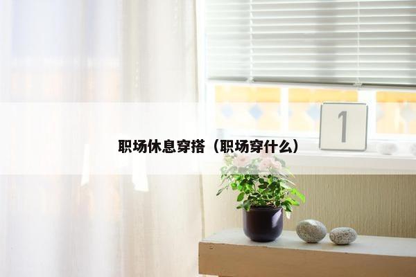 职场休息穿搭（职场穿什么）