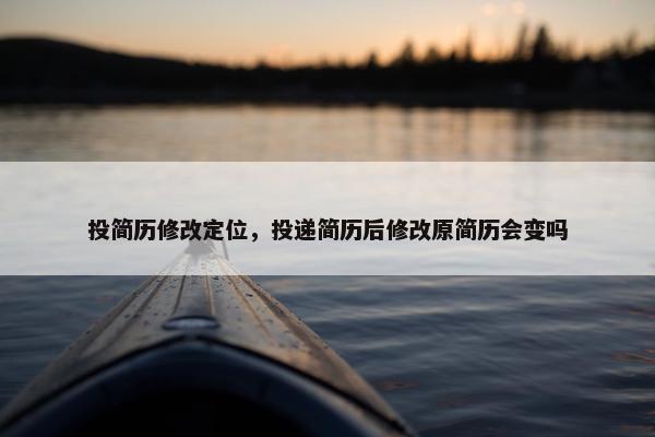 投简历修改定位，投递简历后修改原简历会变吗