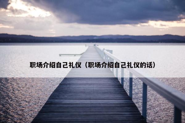 职场介绍自己礼仪（职场介绍自己礼仪的话）