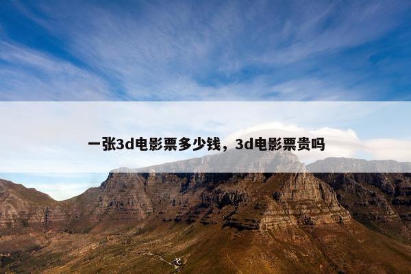 一张3d电影票多少钱，3d电影票贵吗