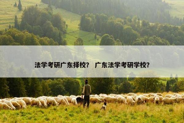 法学考研广东择校？ 广东法学考研学校？