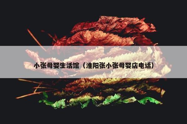 小张母婴生活馆（淮阳张小张母婴店电话）