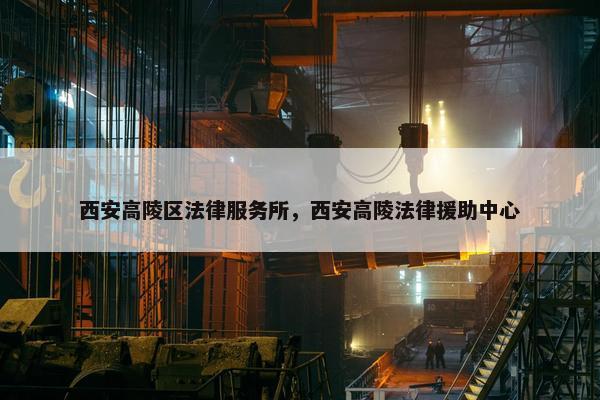 西安高陵区法律服务所，西安高陵法律援助中心