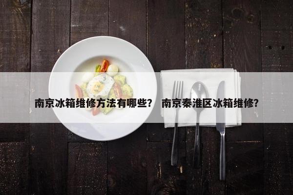 南京冰箱维修方法有哪些？ 南京秦淮区冰箱维修？