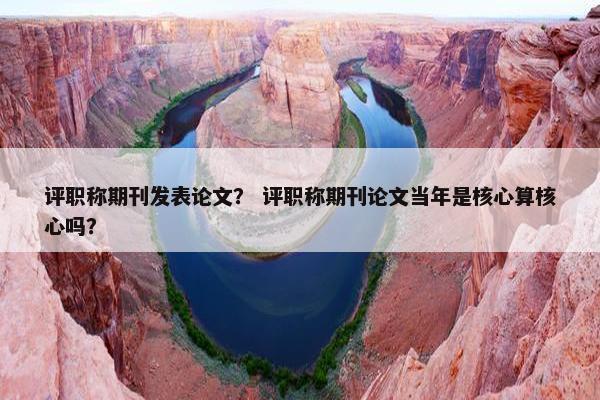 评职称期刊发表论文？ 评职称期刊论文当年是核心算核心吗？