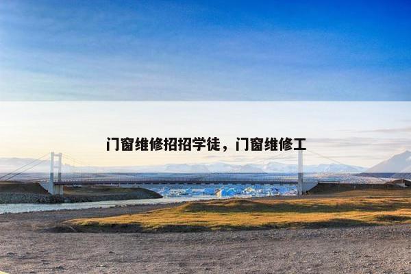 门窗维修招招学徒，门窗维修工