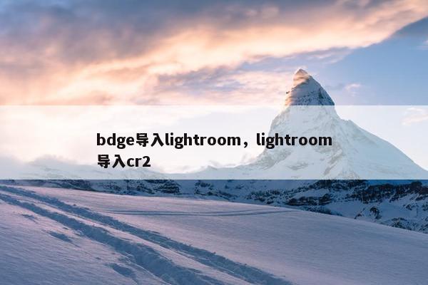bdge导入lightroom，lightroom导入cr2