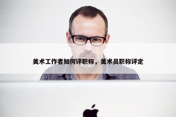 美术工作者如何评职称，美术员职称评定