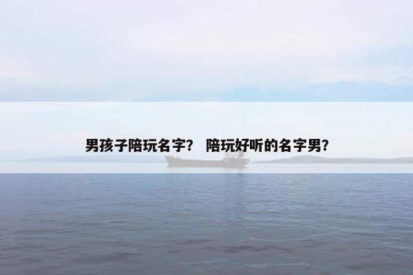 男孩子陪玩名字？ 陪玩好听的名字男？