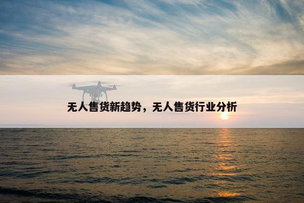 无人售货新趋势，无人售货行业分析