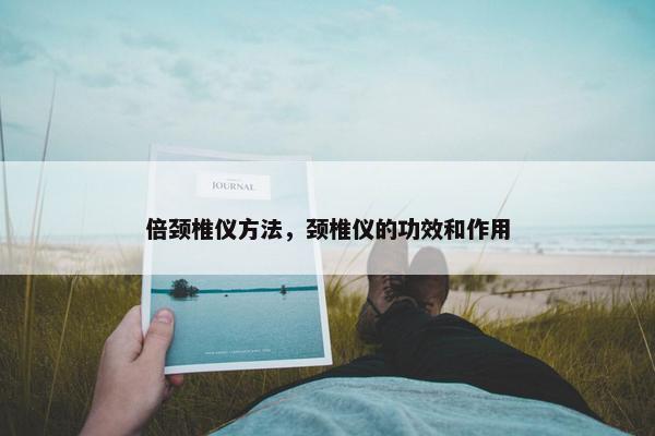倍颈椎仪方法，颈椎仪的功效和作用