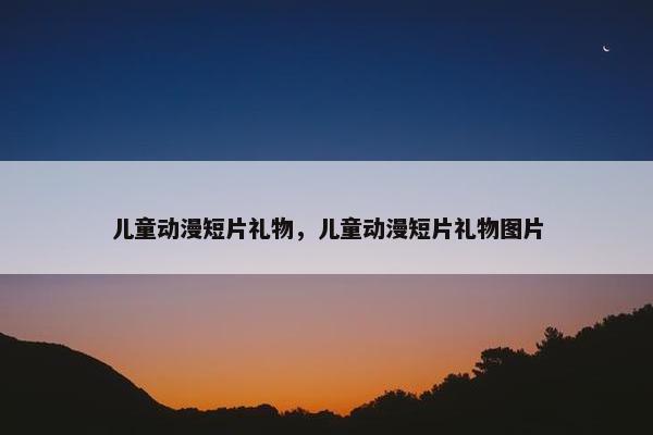 儿童动漫短片礼物，儿童动漫短片礼物图片