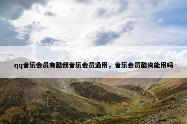 qq音乐会员有酷我音乐会员通用，音乐会员酷狗能用吗