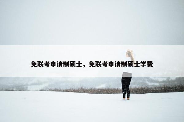 免联考申请制硕士，免联考申请制硕士学费