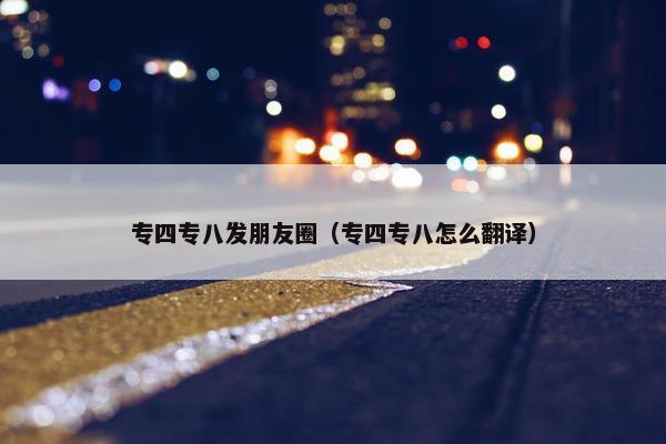 专四专八发朋友圈（专四专八怎么翻译）