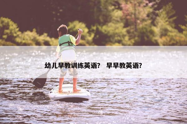 幼儿早教训练英语？ 早早教英语？