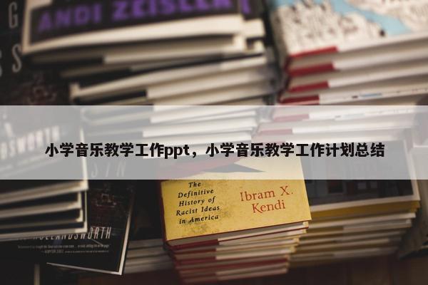 小学音乐教学工作ppt，小学音乐教学工作计划总结