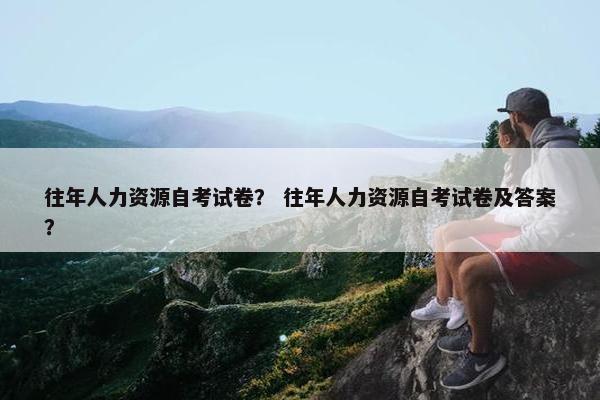 往年人力资源自考试卷？ 往年人力资源自考试卷及答案？