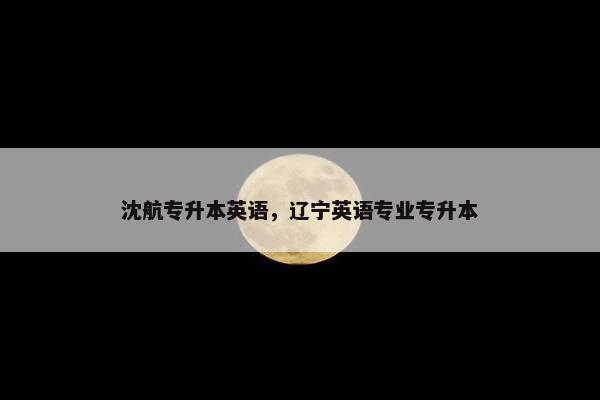 沈航专升本英语，辽宁英语专业专升本