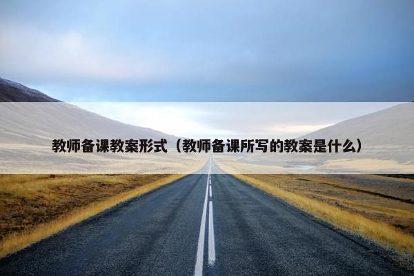 教师备课教案形式（教师备课所写的教案是什么）