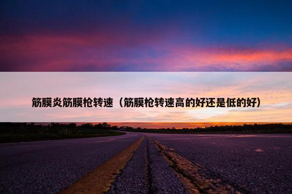 筋膜炎筋膜枪转速（筋膜枪转速高的好还是低的好）
