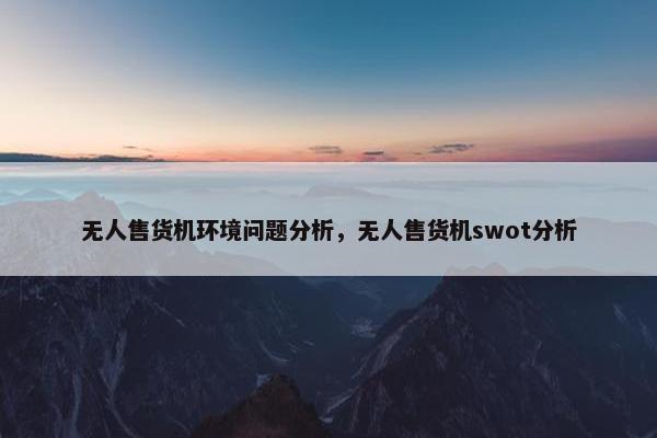无人售货机环境问题分析，无人售货机swot分析