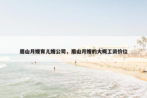 眉山月嫂育儿嫂公司，眉山月嫂的大概工资价位