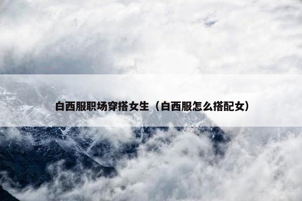 白西服职场穿搭女生（白西服怎么搭配女）