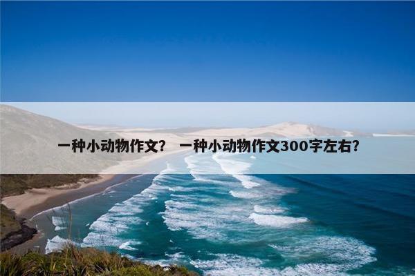 一种小动物作文？ 一种小动物作文300字左右？