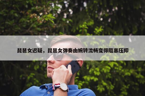琵琶女迟疑，琵琶女弹奏由婉转流畅变得阻塞压抑