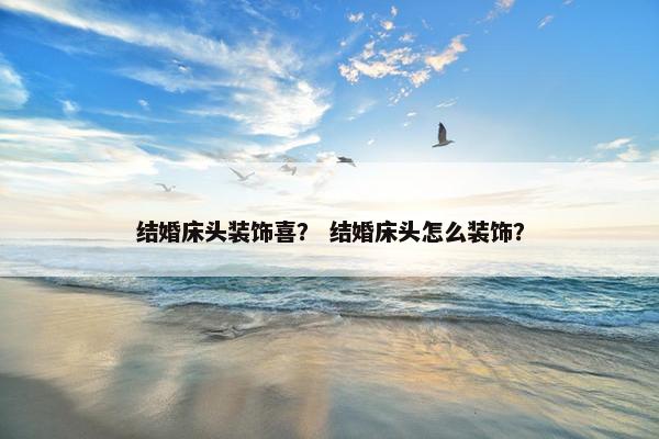 结婚床头装饰喜？ 结婚床头怎么装饰？