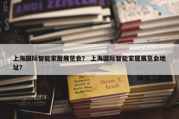 上海国际智能家居展览会？ 上海国际智能家居展览会地址？