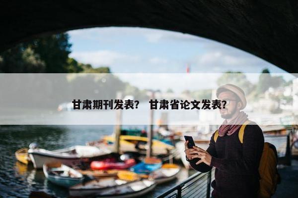 甘肃期刊发表？ 甘肃省论文发表？